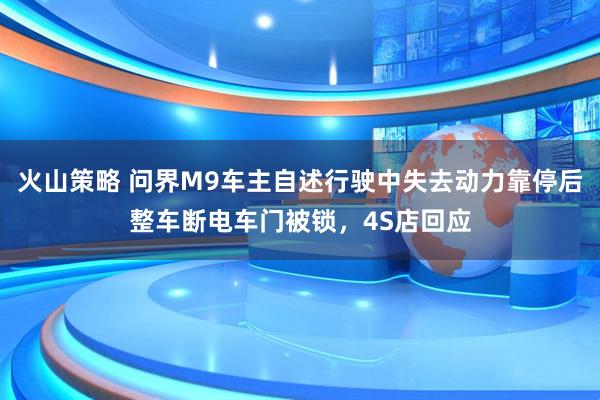 火山策略 问界M9车主自述行驶中失去动力靠停后整车断电车门被锁，4S店回应