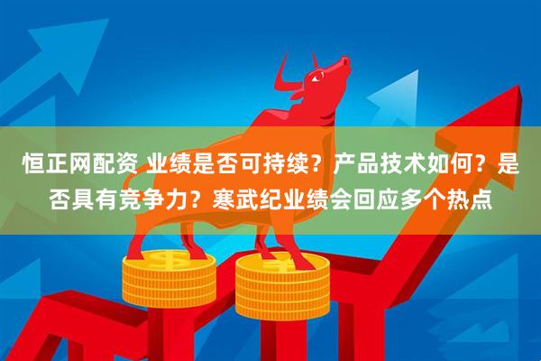 恒正网配资 业绩是否可持续？产品技术如何？是否具有竞争力？寒武纪业绩会回应多个热点