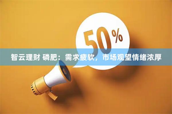 智云理财 磷肥：需求疲软，市场观望情绪浓厚