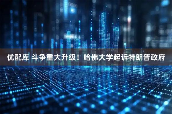 优配库 斗争重大升级！哈佛大学起诉特朗普政府