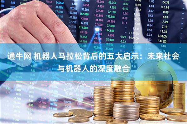 通牛网 机器人马拉松背后的五大启示：未来社会与机器人的深度融合