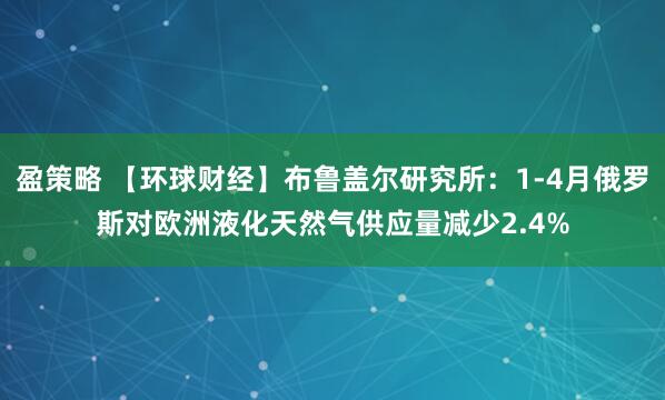 盈策略 【环球财经】布鲁盖尔研究所：1-4月俄罗斯对欧洲液化天然气供应量减少2.4%