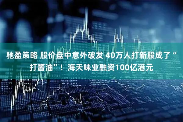 驰盈策略 股价盘中意外破发 40万人打新股成了“打酱油”！海天味业融资100亿港元