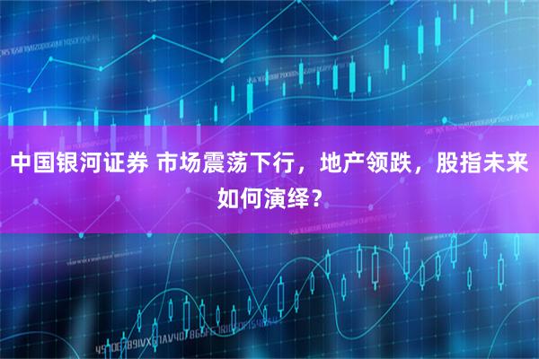 中国银河证券 市场震荡下行，地产领跌，股指未来如何演绎？