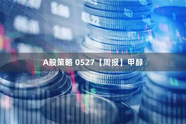 A股策略 0527【周报】甲醇