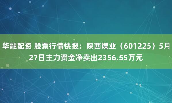 华融配资 股票行情快报：陕西煤业（601225）5月27日主力资金净卖出2356.55万元