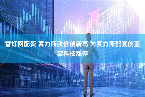 富灯网配资 赛力斯股价创新高 为赛力斯配套的蓝黛科技涨停