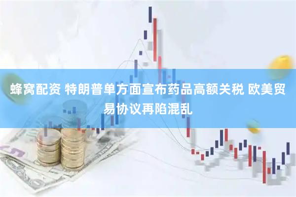蜂窝配资 特朗普单方面宣布药品高额关税 欧美贸易协议再陷混乱