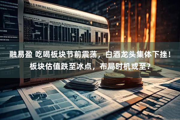 融易盈 吃喝板块节前震荡，白酒龙头集体下挫！板块估值跌至冰点，布局时机或至？