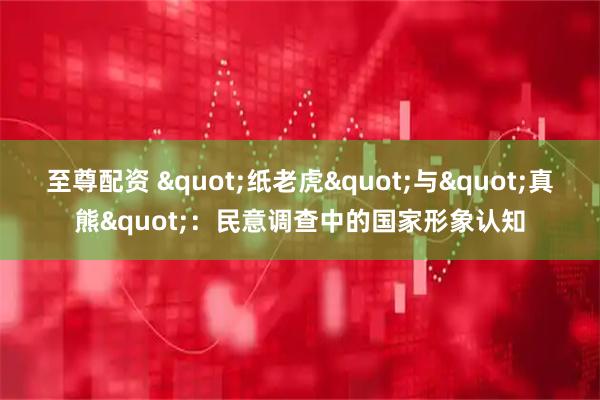 至尊配资 "纸老虎"与"真熊"：民意调查中的国家形象认知