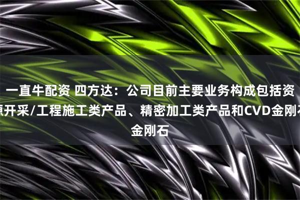 一直牛配资 四方达：公司目前主要业务构成包括资源开采/工程施工类产品、精密加工类产品和CVD金刚石