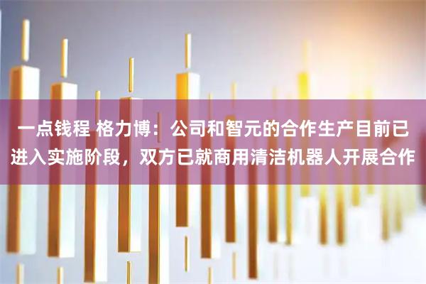 一点钱程 格力博：公司和智元的合作生产目前已进入实施阶段，双方已就商用清洁机器人开展合作