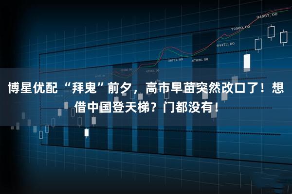 博星优配 “拜鬼”前夕,高市早苗突然改口了!想借中国登天梯?门都没有!