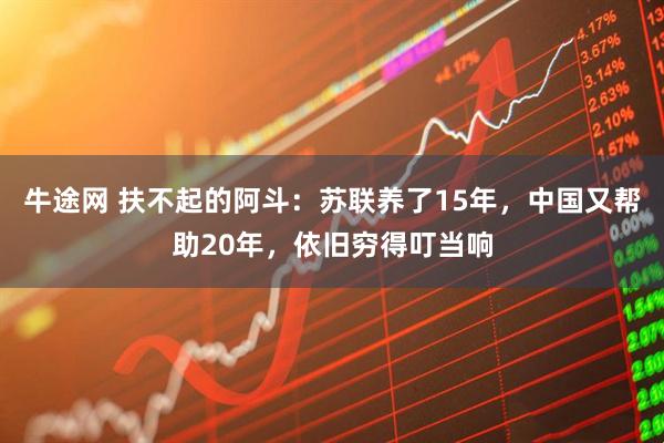 牛途网 扶不起的阿斗:苏联养了15年,中国又帮助20年,依旧穷得叮当响