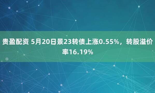 贵盈配资 5月20日景23转债上涨0.55%，转股溢价率16.19%