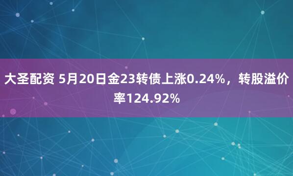 大圣配资 5月20日金23转债上涨0.24%，转股溢价率124.92%