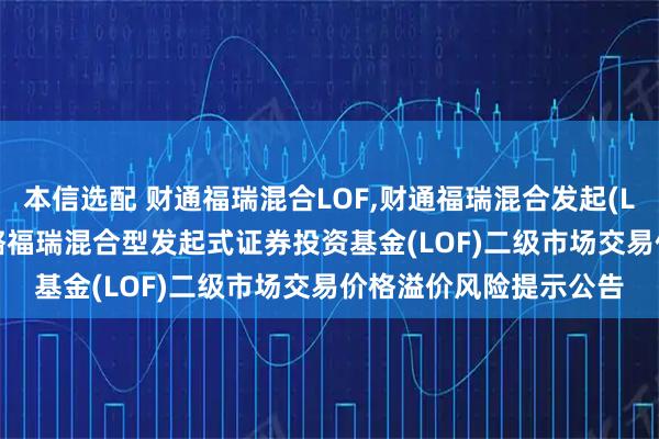 本信选配 财通福瑞混合LOF,财通福瑞混合发起(LOF)C: 关于财通多策略福瑞混合型发起式证券投资基金(LOF)二级市场交易价格溢价风险提示公告