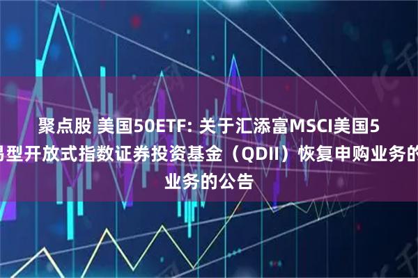 聚点股 美国50ETF: 关于汇添富MSCI美国50交易型开放式指数证券投资基金（QDII）恢复申购业务的公告