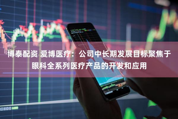 博泰配资 爱博医疗：公司中长期发展目标聚焦于眼科全系列医疗产品的开发和应用