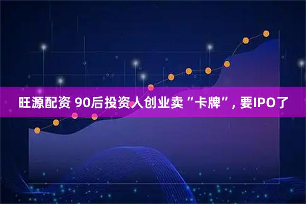 旺源配资 90后投资人创业卖“卡牌”, 要IPO了