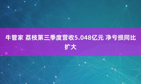 牛管家 荔枝第三季度营收5.048亿元 净亏损同比扩大