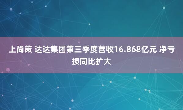 上尚策 达达集团第三季度营收16.868亿元 净亏损同比扩大