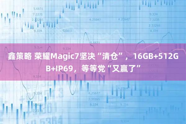 鑫策略 荣耀Magic7坚决“清仓”,16GB+512GB+IP69,等等党“又赢了”