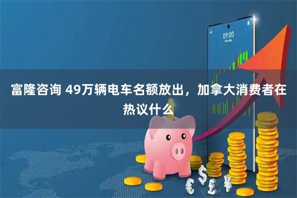 富隆咨询 49万辆电车名额放出，加拿大消费者在热议什么