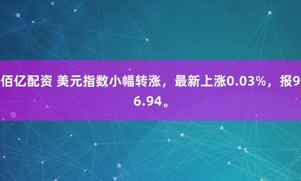 佰亿配资 美元指数小幅转涨，最新上涨0.03%，报96.94。