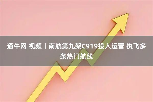 通牛网 视频丨南航第九架C919投入运营 执飞多条热门航线
