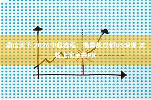 鼎信天下 2026中超赛程：揭幕战成都VS深圳 次轮上演京鲁PK