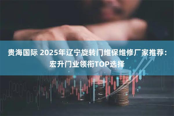 贵海国际 2025年辽宁旋转门维保维修厂家推荐：宏升门业领衔TOP选择