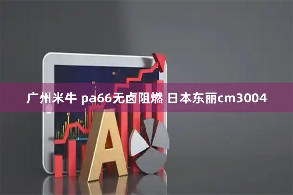 广州米牛 pa66无卤阻燃 日本东丽cm3004