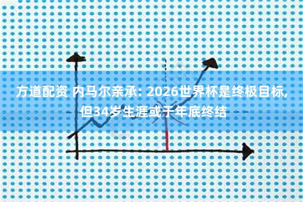 方道配资 内马尔亲承: 2026世界杯是终极目标, 但34岁生涯或于年底终结