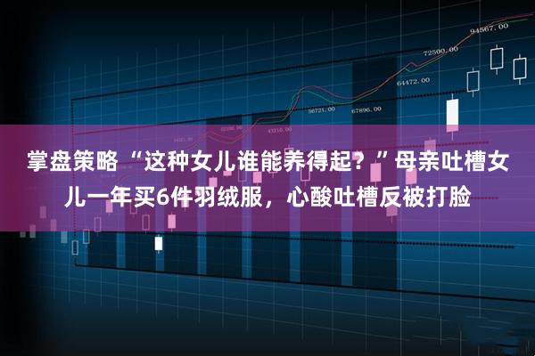 掌盘策略 “这种女儿谁能养得起？”母亲吐槽女儿一年买6件羽绒服，心酸吐槽反被打脸