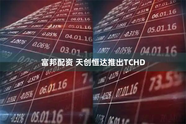 富邦配资 天创恒达推出TCHD