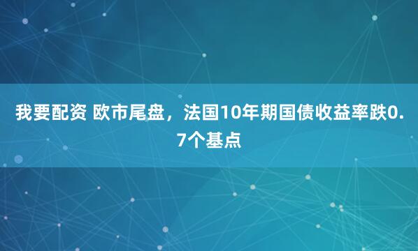 我要配资 欧市尾盘，法国10年期国债收益率跌0.7个基点