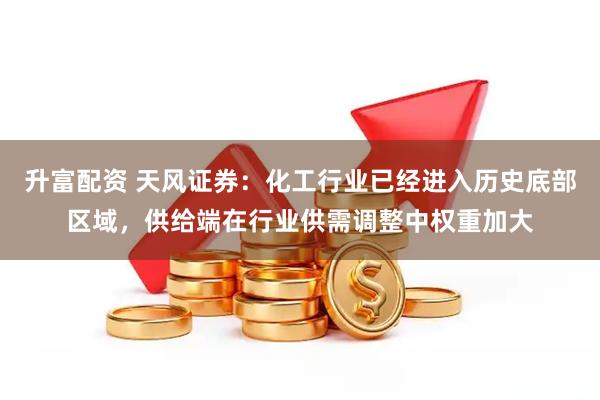 升富配资 天风证券：化工行业已经进入历史底部区域，供给端在行业供需调整中权重加大