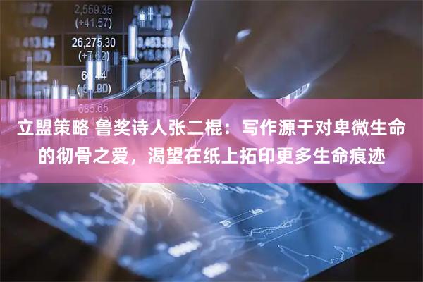 立盟策略 鲁奖诗人张二棍:写作源于对卑微生命的彻骨之爱,渴望在纸上拓印更多生命痕迹